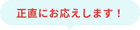 正直にお応えします！